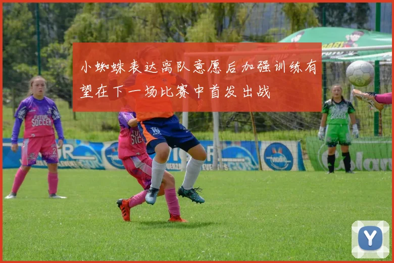 小蜘蛛表达离队意愿后加强训练有望在下一场比赛中首发出战