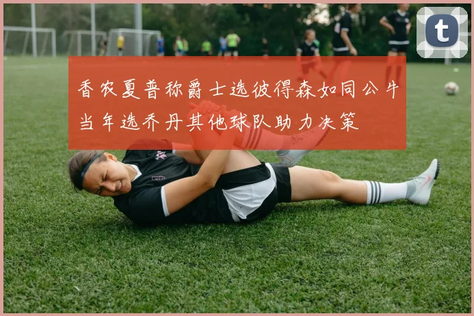 香农夏普称爵士选彼得森如同公牛当年选乔丹其他球队助力决策