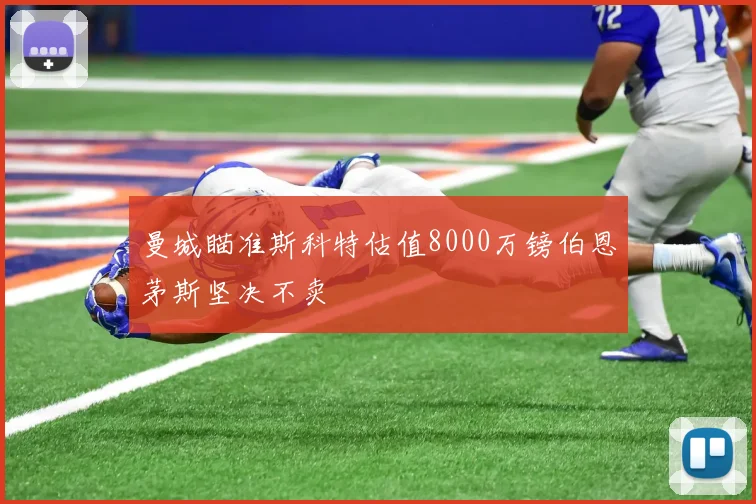曼城瞄准斯科特估值8000万镑伯恩茅斯坚决不卖