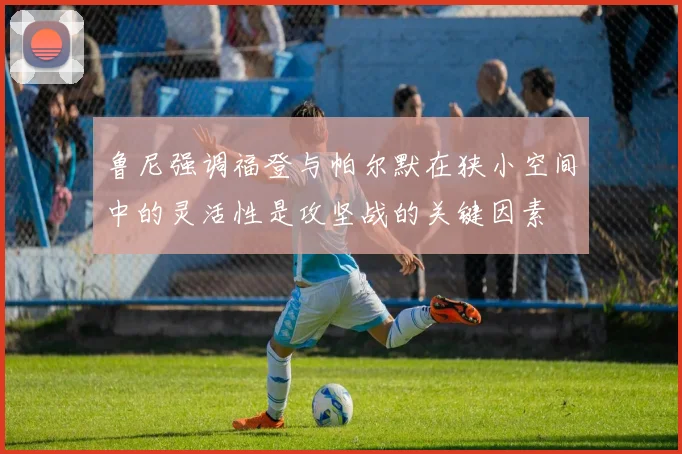 鲁尼强调福登与帕尔默在狭小空间中的灵活性是攻坚战的关键因素