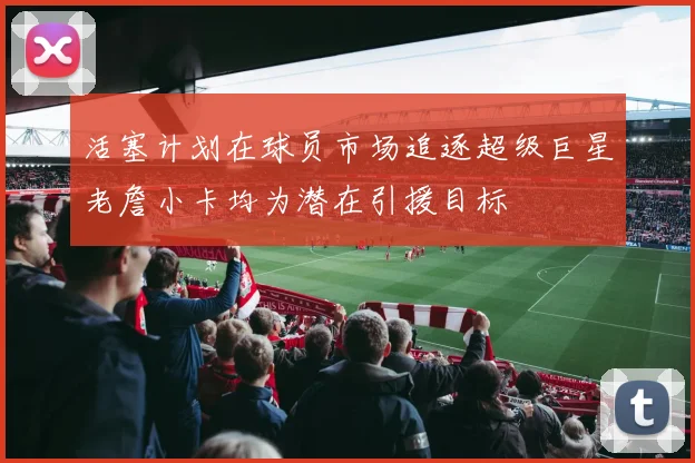 活塞计划在球员市场追逐超级巨星老詹小卡均为潜在引援目标