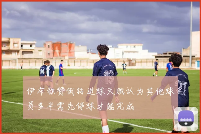 伊布称赞倒钩进球天赋认为其他球员多半需先停球才能完成