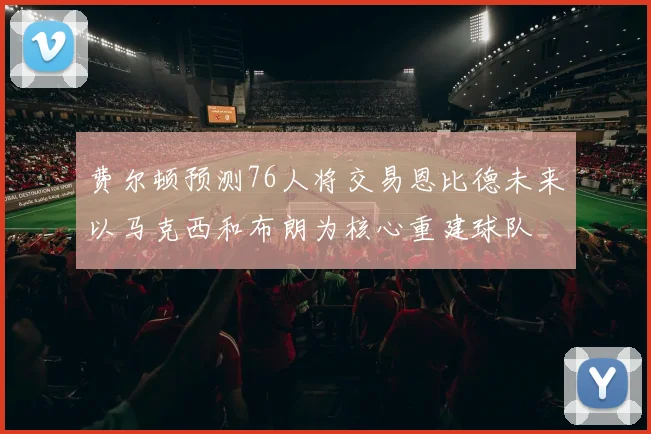 费尔顿预测76人将交易恩比德未来以马克西和布朗为核心重建球队