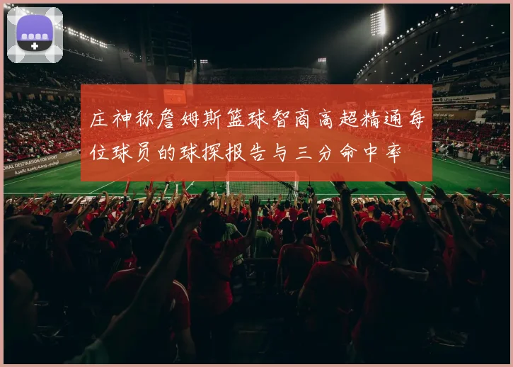 庄神称詹姆斯篮球智商高超精通每位球员的球探报告与三分命中率