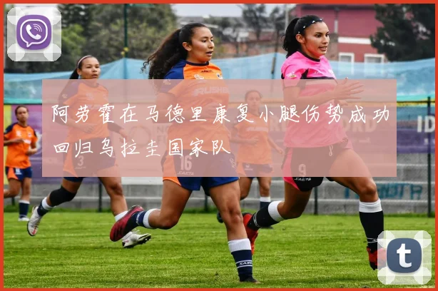 阿劳霍在马德里康复小腿伤势成功回归乌拉圭国家队