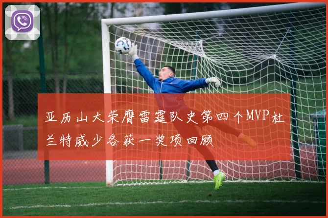亚历山大荣膺雷霆队史第四个MVP杜兰特威少各获一奖项回顾