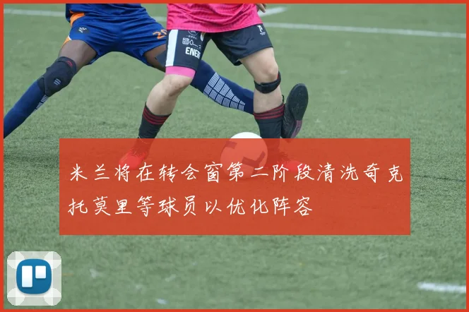 米兰将在转会窗第二阶段清洗奇克托莫里等球员以优化阵容