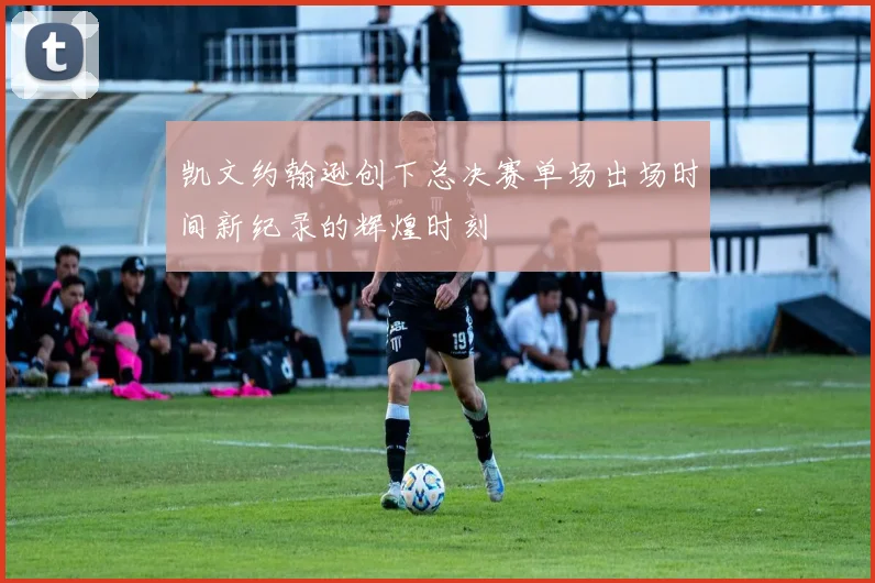 凯文约翰逊创下总决赛单场出场时间新纪录的辉煌时刻