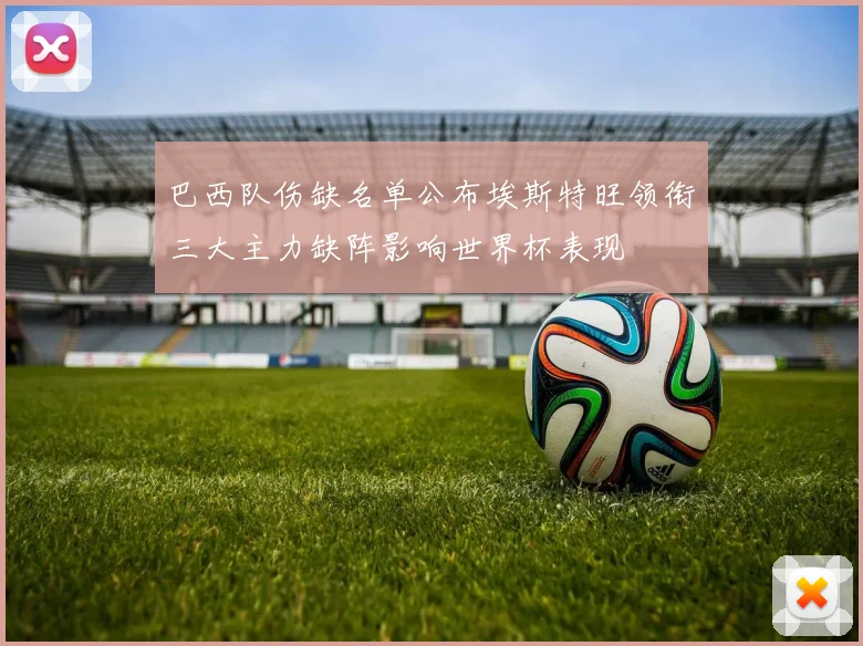 巴西队伤缺名单公布埃斯特旺领衔三大主力缺阵影响世界杯表现